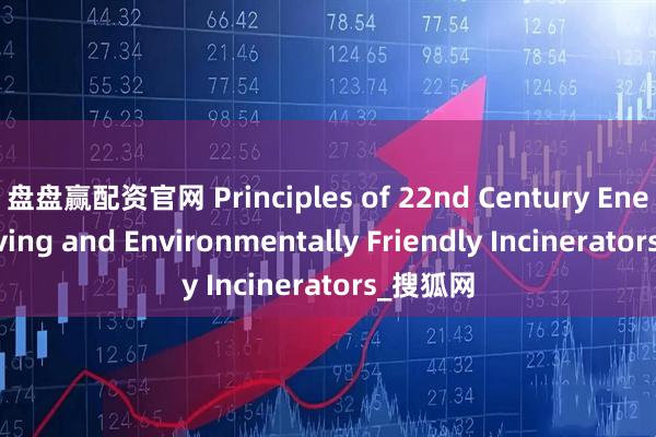 盘盘赢配资官网 Principles of 22nd Century Energy-Saving and Environmentally Friendly Incinerators_搜狐网