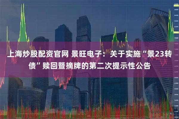 上海炒股配资官网 景旺电子：关于实施“景23转债”赎回暨摘牌的第二次提示性公告