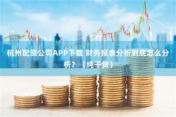 杭州配资公司APP下载 财务报表分析到底怎么分析？（纯干货）