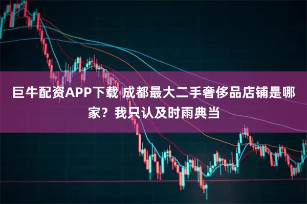 巨牛配资APP下载 成都最大二手奢侈品店铺是哪家?我只认及时雨典当