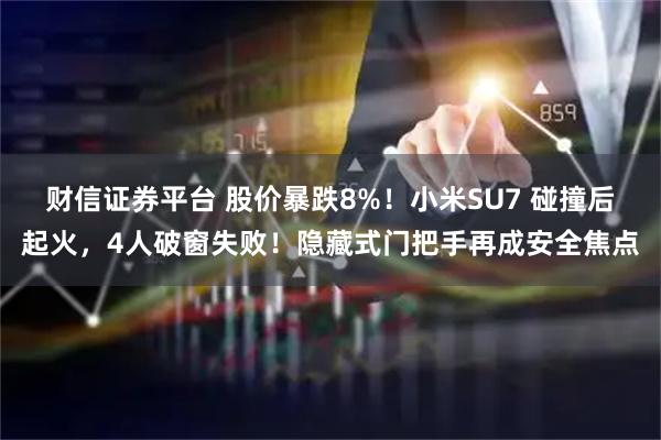 财信证券平台 股价暴跌8%！小米SU7 碰撞后起火，4人破窗失败！隐藏式门把手再成安全焦点