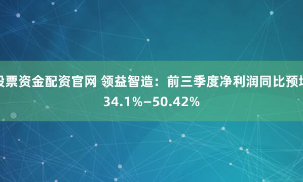 股票资金配资官网 领益智造：前三季度净利润同比预增34.1%—50.42%