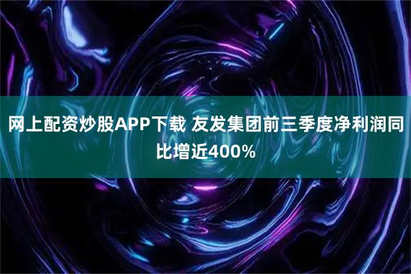 网上配资炒股APP下载 友发集团前三季度净利润同比增近400%