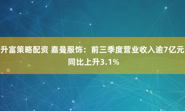 升富策略配资 嘉曼服饰:前三季度营业收入逾7亿元 同比上升3.1%