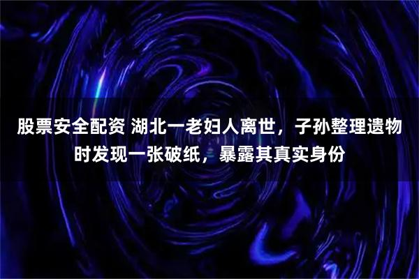 股票安全配资 湖北一老妇人离世，子孙整理遗物时发现一张破纸，暴露其真实身份