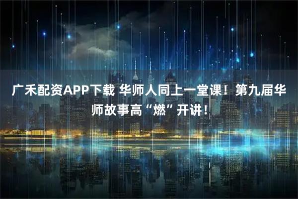 广禾配资APP下载 华师人同上一堂课！第九届华师故事高“燃”开讲！