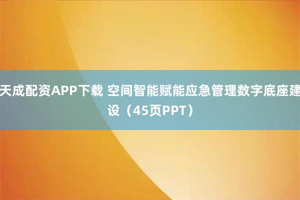 天成配资APP下载 空间智能赋能应急管理数字底座建设(45页PPT)