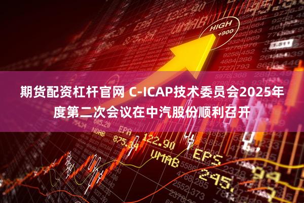 期货配资杠杆官网 C-ICAP技术委员会2025年度第二次会议在中汽股份顺利召开