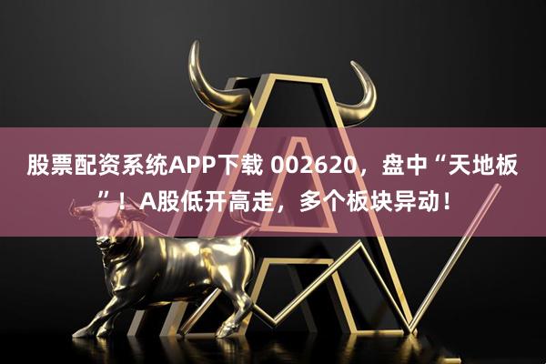 股票配资系统APP下载 002620,盘中“天地板”!A股低开高走,多个板块异动!