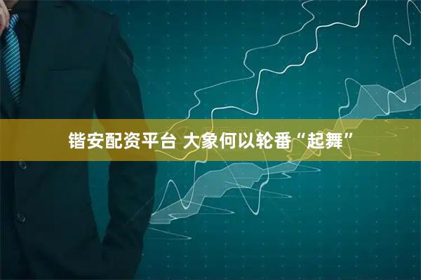 锴安配资平台 大象何以轮番“起舞”
