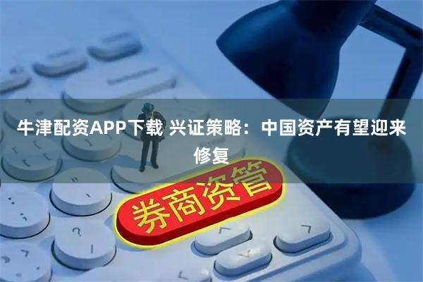 牛津配资APP下载 兴证策略：中国资产有望迎来修复