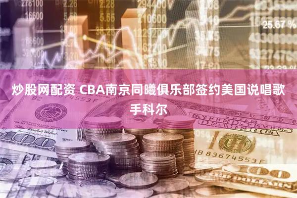 炒股网配资 CBA南京同曦俱乐部签约美国说唱歌手科尔