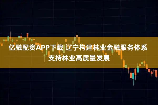 亿融配资APP下载 辽宁构建林业金融服务体系 支持林业高质量发展