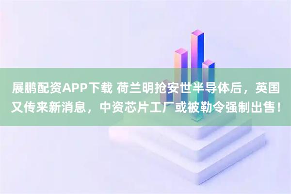 展鹏配资APP下载 荷兰明抢安世半导体后，英国又传来新消息，中资芯片工厂或被勒令强制出售！