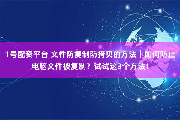 1号配资平台 文件防复制防拷贝的方法｜如何防止电脑文件被复制？试试这3个方法！