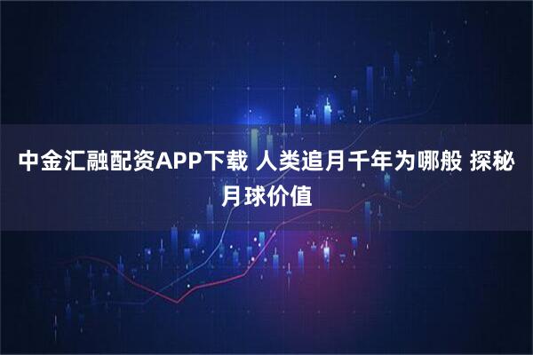 中金汇融配资APP下载 人类追月千年为哪般 探秘月球价值