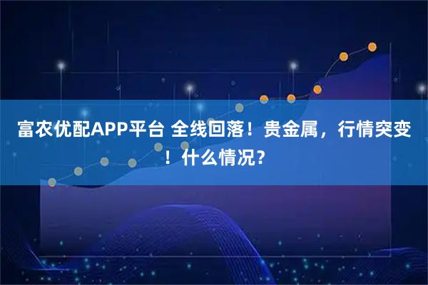 富农优配APP平台 全线回落！贵金属，行情突变！什么情况？