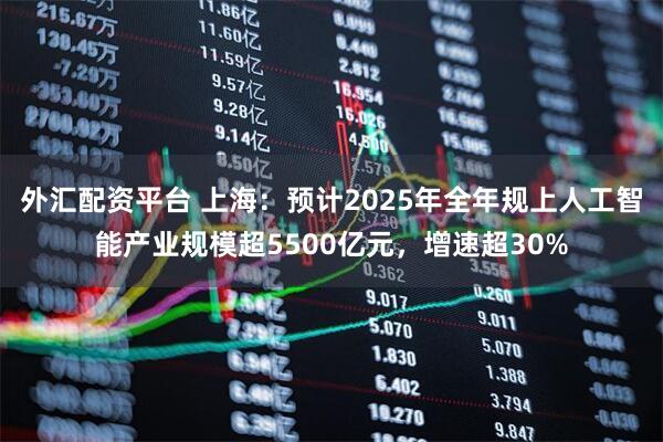 外汇配资平台 上海：预计2025年全年规上人工智能产业规模超5500亿元，增速超30%