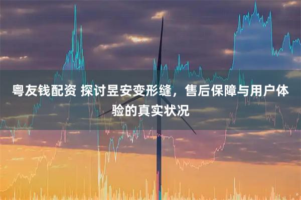 粤友钱配资 探讨昱安变形缝，售后保障与用户体验的真实状况