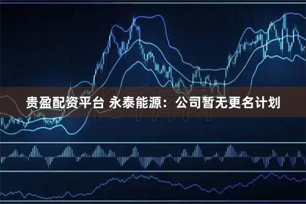 贵盈配资平台 永泰能源：公司暂无更名计划