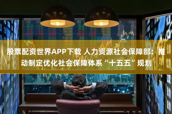 股票配资世界APP下载 人力资源社会保障部：推动制定优化社会保障体系“十五五”规划
