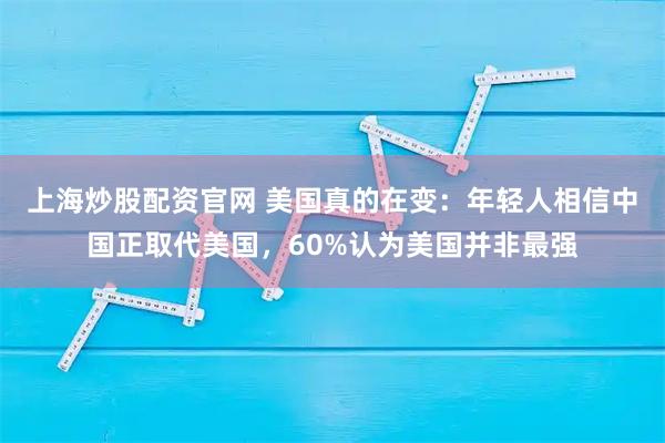 上海炒股配资官网 美国真的在变：年轻人相信中国正取代美国，60%认为美国并非最强