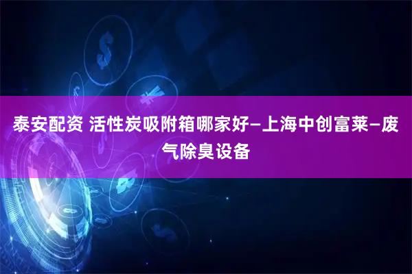 泰安配资 活性炭吸附箱哪家好—上海中创富莱—废气除臭设备