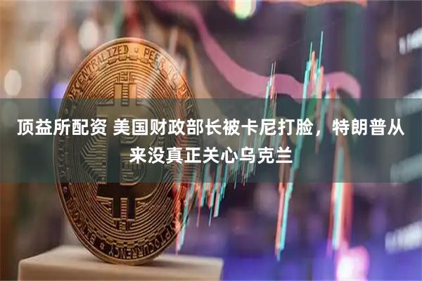 顶益所配资 美国财政部长被卡尼打脸，特朗普从来没真正关心乌克兰