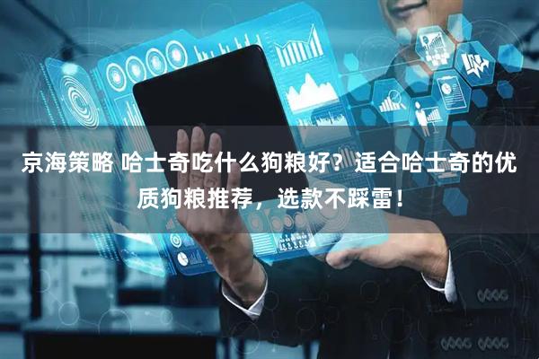 京海策略 哈士奇吃什么狗粮好？适合哈士奇的优质狗粮推荐，选款不踩雷！