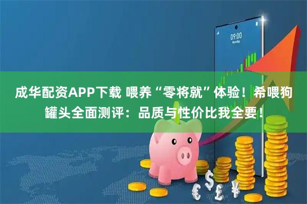 成华配资APP下载 喂养“零将就”体验！希喂狗罐头全面测评：品质与性价比我全要！