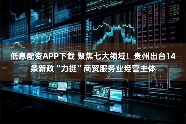 低息配资APP下载 聚焦七大领域！贵州出台14条新政“力挺”商贸服务业经营主体