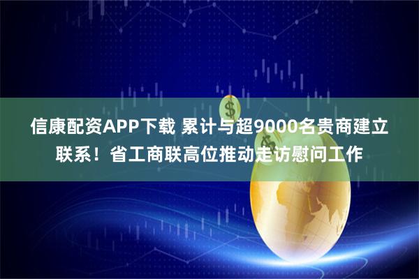信康配资APP下载 累计与超9000名贵商建立联系！省工商联高位推动走访慰问工作