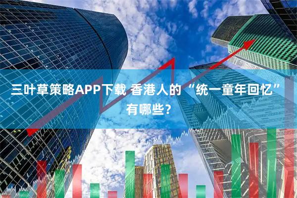 三叶草策略APP下载 香港人的 “统一童年回忆” 有哪些？