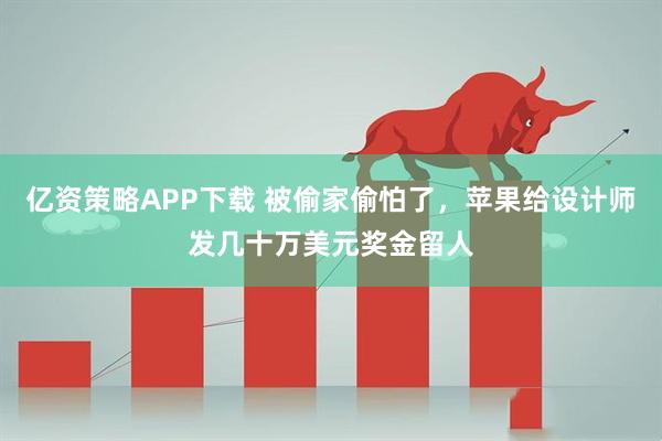 亿资策略APP下载 被偷家偷怕了,苹果给设计师发几十万美元奖金留人