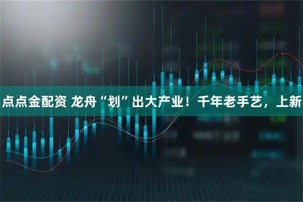 点点金配资 龙舟“划”出大产业!千年老手艺,上新