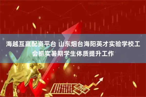 海越互赢配资平台 山东烟台海阳英才实验学校工会抓实暑期学生体质提升工作