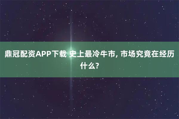鼎冠配资APP下载 史上最冷牛市, 市场究竟在经历什么?