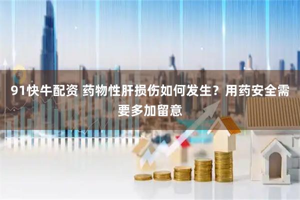 91快牛配资 药物性肝损伤如何发生？用药安全需要多加留意