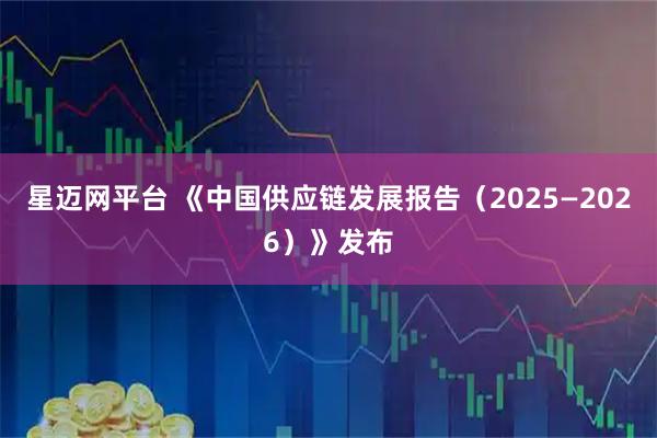 星迈网平台 《中国供应链发展报告（2025—2026）》发布
