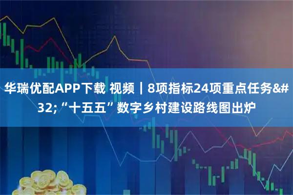 华瑞优配APP下载 视频｜8项指标24项重点任务 “十五五”数字乡村建设路线图出炉