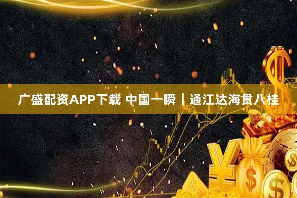 广盛配资APP下载 中国一瞬｜通江达海贯八桂