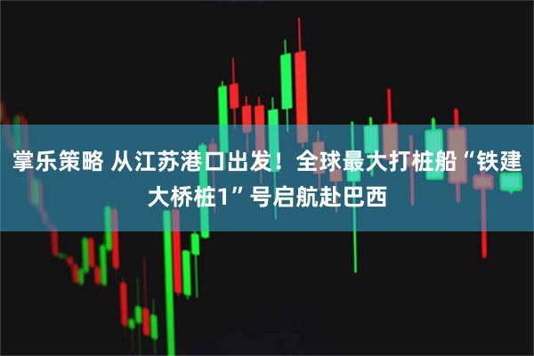 掌乐策略 从江苏港口出发！全球最大打桩船“铁建大桥桩1”号启航赴巴西