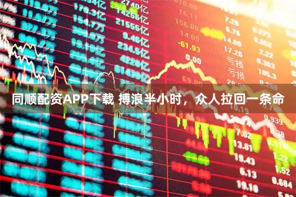 同顺配资APP下载 搏浪半小时，众人拉回一条命